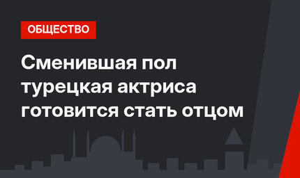 Сменившая пол турецкая актриса готовится стать отцом