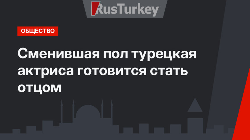 Сменившая пол турецкая актриса готовится стать отцом