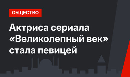 Актриса сериала «Великолепный век» стала певицей
