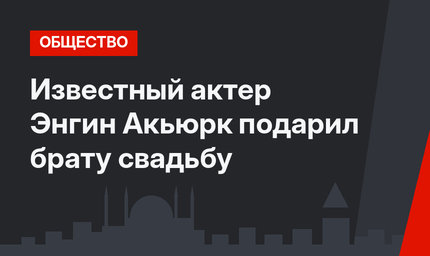 Известный актер Энгин Акьюрк подарил брату свадьбу