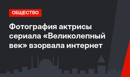 Фотография актрисы сериала «Великолепный век» взорвала интернет