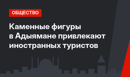 Каменные фигуры в Адыямане привлекают иностранных туристов