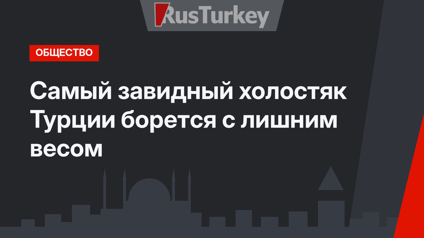 Самый завидный холостяк Турции борется с лишним весом