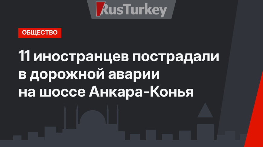 11 иностранцев пострадали в дорожной аварии на шоссе Анкара-Конья