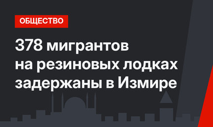 378 мигрантов на резиновых лодках задержаны в Измире