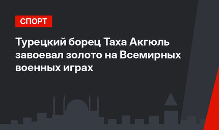 Турецкий борец Таха Акгюль завоевал золото на Всемирных военных играх
