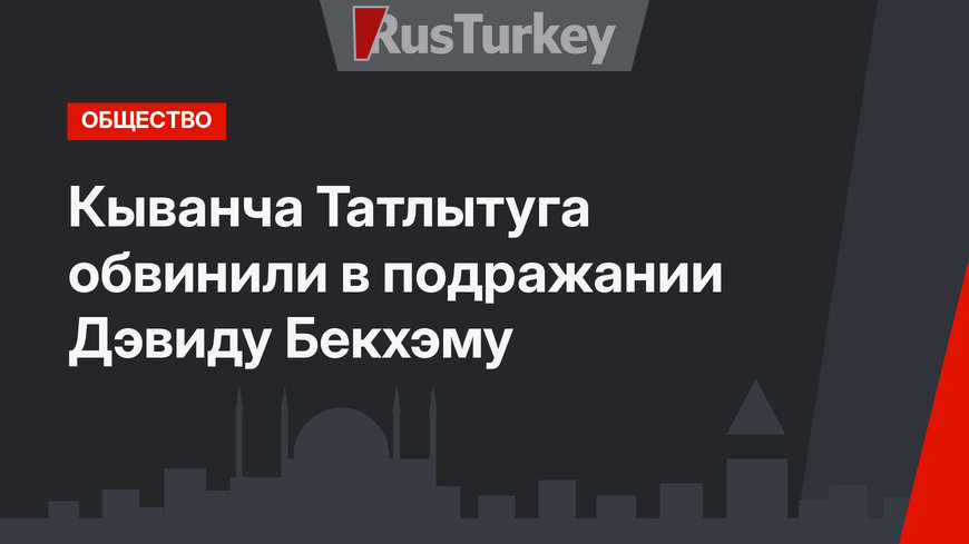 Кыванча Татлытуга обвинили в подражании Дэвиду Бекхэму