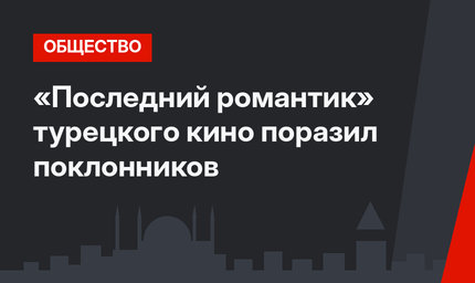 «Последний романтик» турецкого кино поразил поклонников