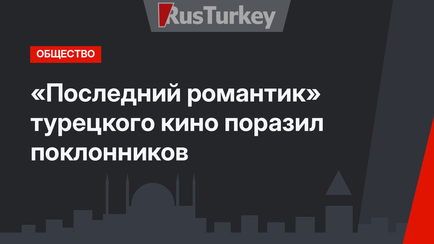 «Последний романтик» турецкого кино поразил поклонников