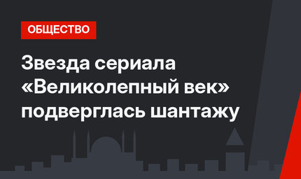 Звезда сериала «Великолепный век» подверглась шантажу