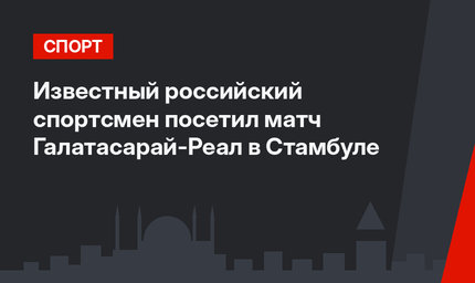 Известный российский спортсмен посетил матч Галатасарай-Реал в Стамбуле