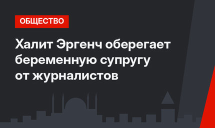 Халит Эргенч оберегает беременную супругу от журналистов