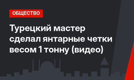 Турецкий мастер сделал янтарные четки весом 1 тонну (видео)