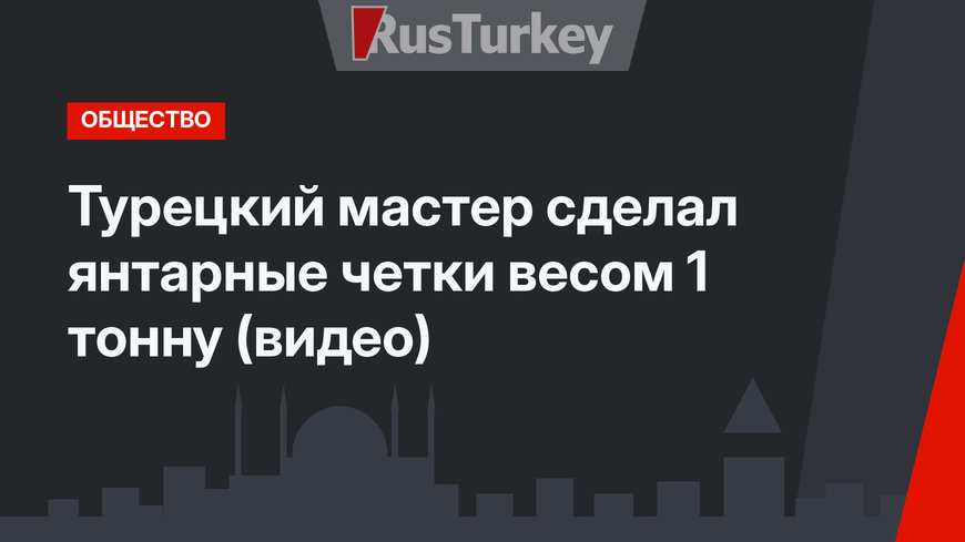 Турецкий мастер сделал янтарные четки весом 1 тонну (видео)