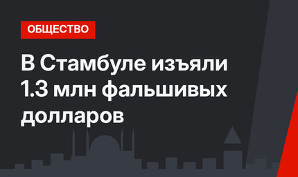 В Стамбуле изъяли 1.3 млн фальшивых долларов