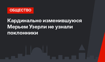 Кардинально изменившуюся Мерьем Узерли не узнали поклонники