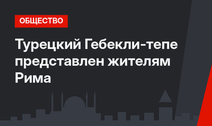 Турецкий Гебекли-тепе представлен жителям Рима
