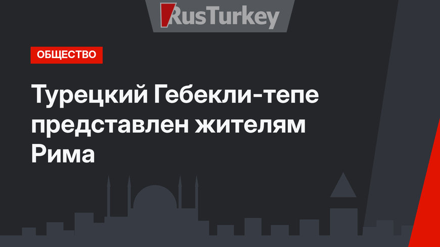 Турецкий Гебекли-тепе представлен жителям Рима