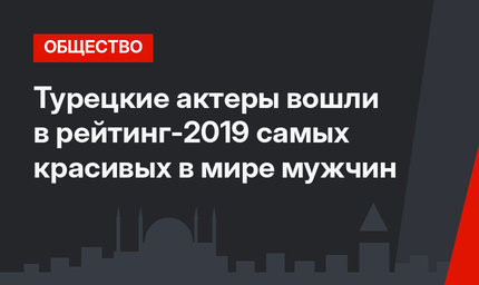 Турецкие актеры вошли в рейтинг-2019 самых красивых в мире мужчин