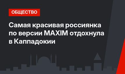 Самая красивая россиянка по версии MAXIM отдохнула в Каппадокии