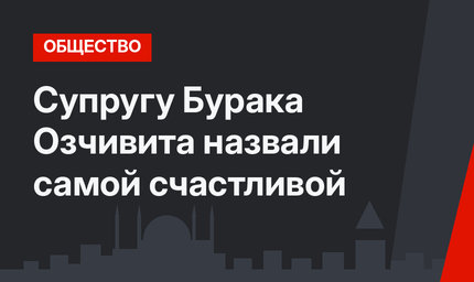 Супругу Бурака Озчивита назвали самой счастливой