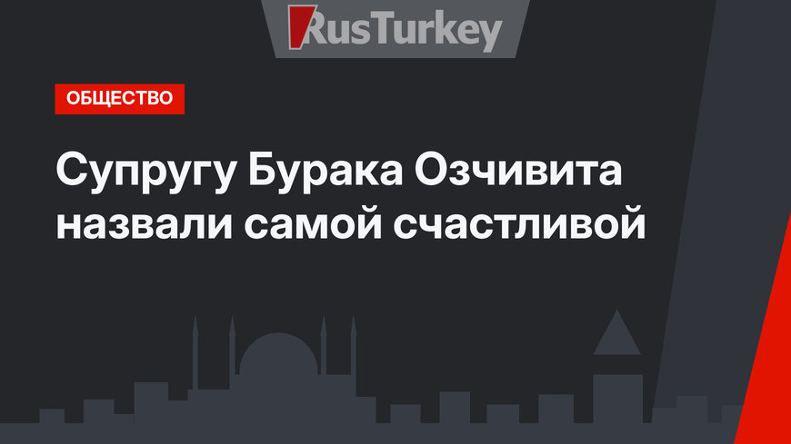Супругу Бурака Озчивита назвали самой счастливой