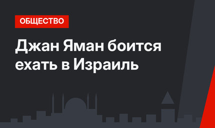 Джан Яман боится ехать в Израиль