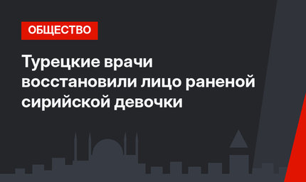 Турецкие врачи восстановили лицо раненой сирийской девочки