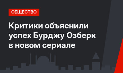 Критики объяснили успех Бурджу Озберк в новом сериале