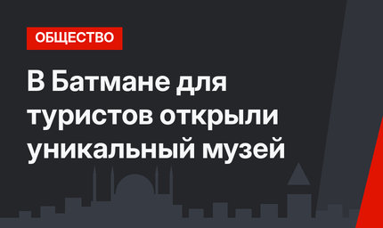 В Батмане для туристов открыли уникальный музей