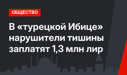 В «турецкой Ибице» нарушители тишины заплатят 1,3 млн лир