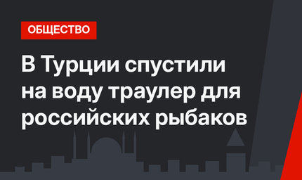 В Турции спустили на воду траулер для российских рыбаков