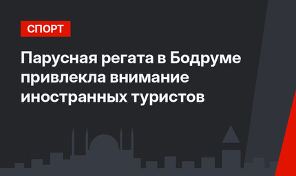Парусная регата в Бодруме привлекла внимание иностранных туристов