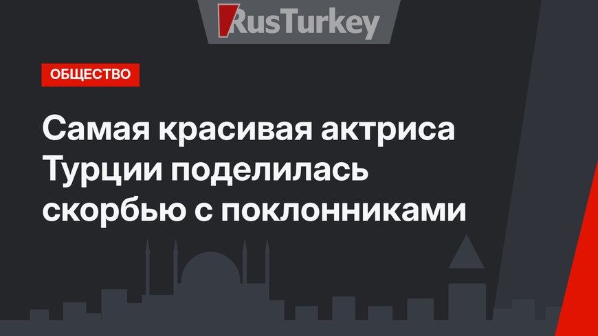Самая красивая актриса Турции поделилась скорбью с поклонниками