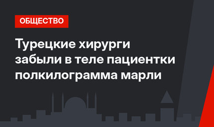 Турецкие хирурги забыли в теле пациентки полкилограмма марли