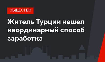 Житель Турции нашел неординарный способ заработка