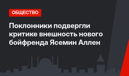 Поклонники подвергли критике внешность нового бойфренда Ясемин Аллен