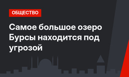 Самое большое озеро Бурсы находится под угрозой