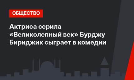 Актриса серила «Великолепный век» Бурджу Бириджик сыграет в комедии