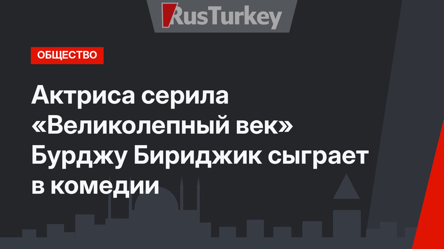 Актриса серила «Великолепный век» Бурджу Бириджик сыграет в комедии