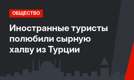 Иностранные туристы полюбили сырную халву из Турции