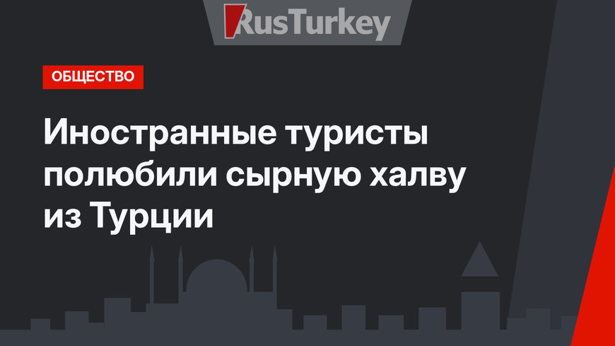 Иностранные туристы полюбили сырную халву из Турции