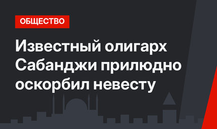 Известный олигарх Сабанджи прилюдно оскорбил невесту