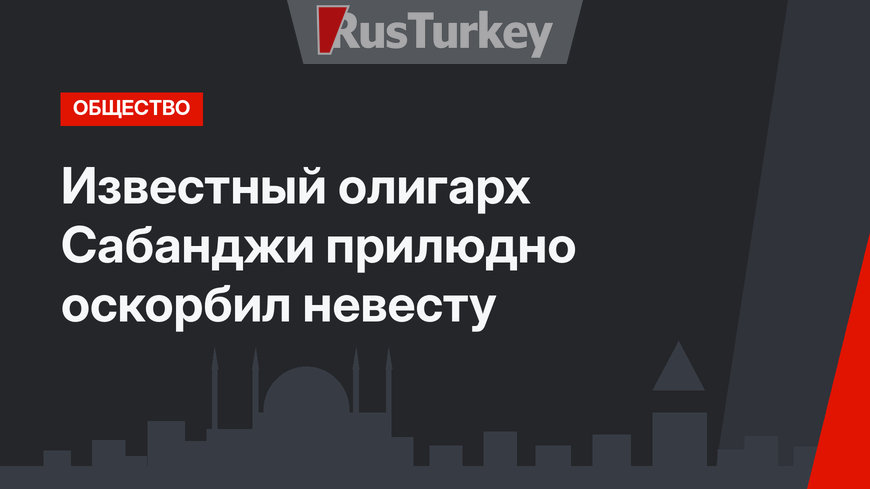 Известный олигарх Сабанджи прилюдно оскорбил невесту