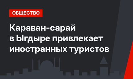 Караван-сарай в Ыгдыре привлекает иностранных туристов