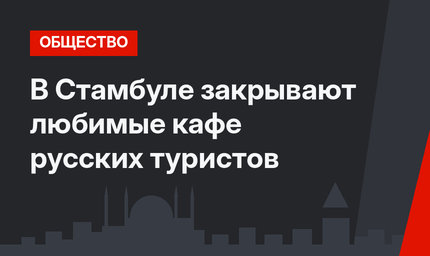 В Стамбуле закрывают любимые кафе русских туристов