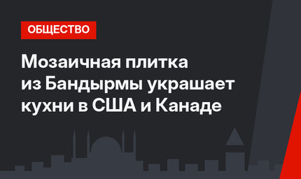 Мозаичная плитка из Бандырмы украшает кухни в США и Канаде