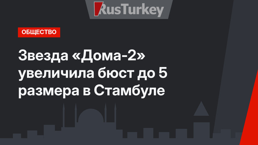 Звезда «Дома-2» увеличила бюст до 5 размера в Стамбуле
