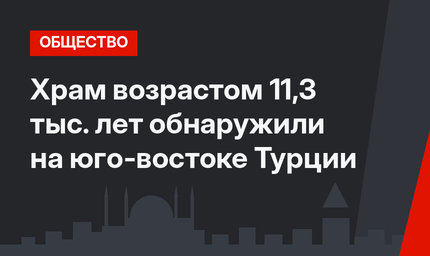 Храм возрастом 11,3 тыс. лет обнаружили на юго-востоке Турции