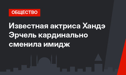 Известная актриса Хандэ Эрчель кардинально сменила имидж